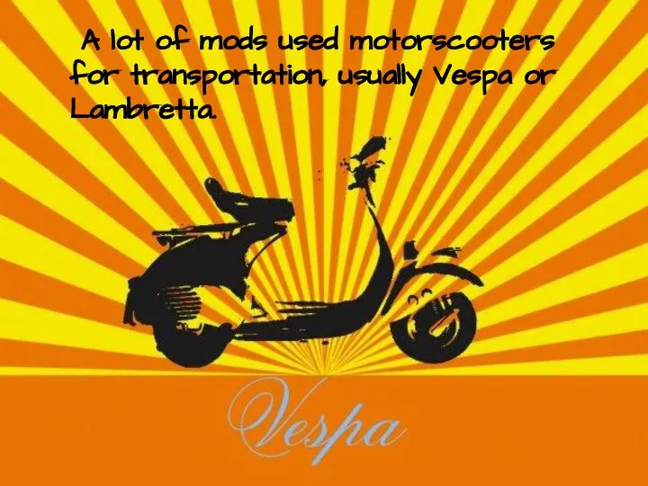 A lot of mods used motorscooters for transportation, usually Vespa or Lambretta.