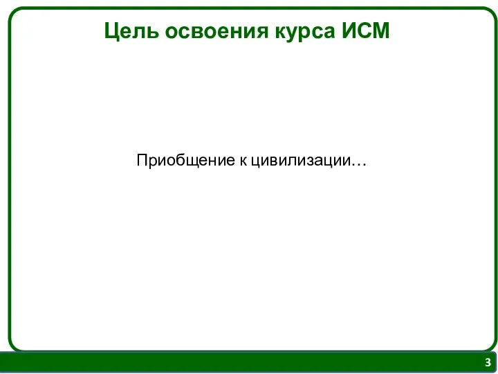 Цель освоения курса ИСМ Приобщение к цивилизации…