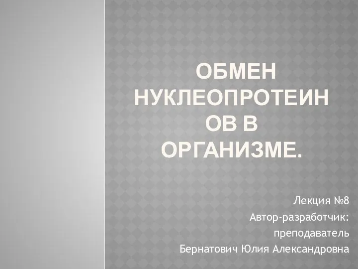 ОБМЕН НУКЛЕОПРОТЕИНОВ В ОРГАНИЗМЕ. Лекция №8 Автор-разработчик: преподаватель Бернатович Юлия Александровна