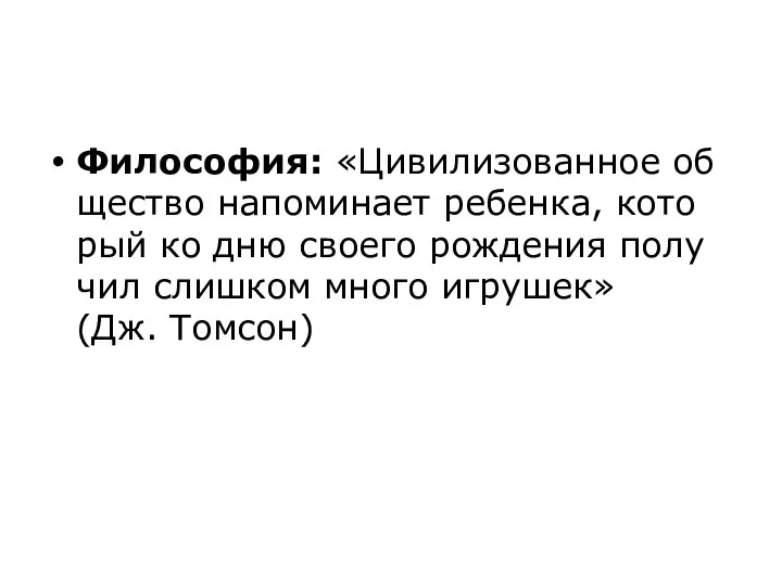 Философия: «Цивилизованное об­ще­ство напоминает ребенка, ко­то­рый ко дню сво­е­го рождения по­лу­чил слишком много игрушек» (Дж. Томсон)