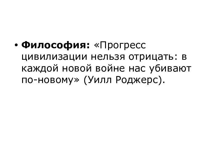 Философия: «Прогресс цивилизации нельзя отрицать: в каждой новой войне нас убивают по-новому» (Уилл Роджерс).