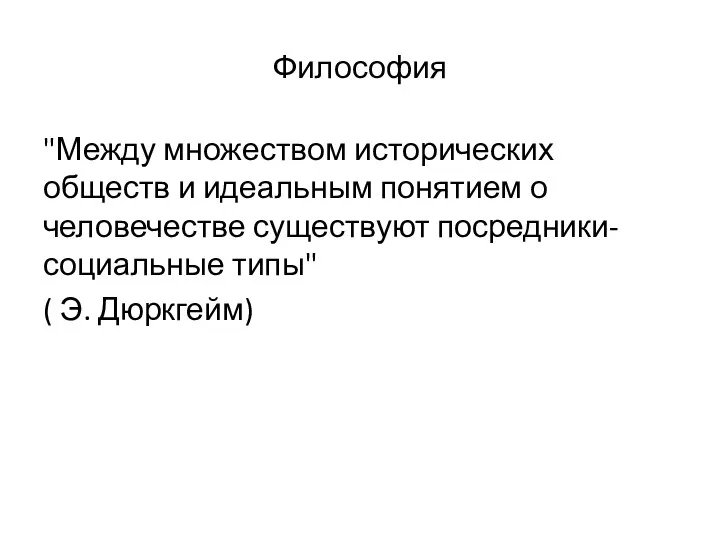 Философия "Между множеством исторических обществ и идеальным понятием о человечестве существуют посредники-социальные типы" ( Э. Дюркгейм)