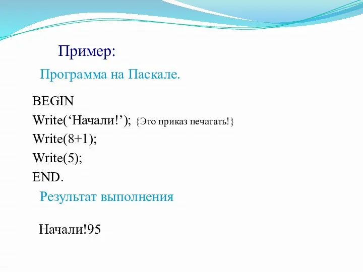 Пример: Программа на Паскале. BEGIN Write(‘Начали!’); {Это приказ печатать!} Write(8+1); Write(5); END. Результат выполнения Начали!95