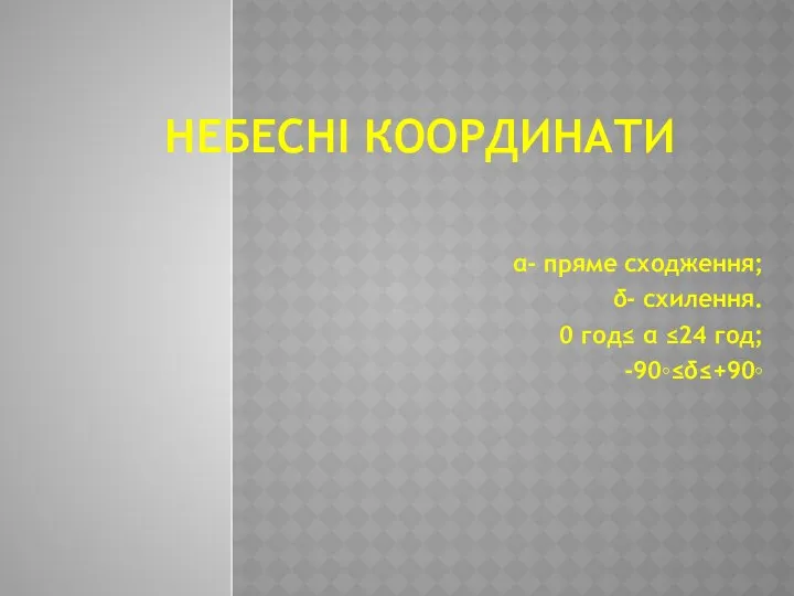 НЕБЕСНІ КООРДИНАТИ α- пряме сходження; δ- схилення. 0 год≤ α ≤24 год; -90◦≤δ≤+90◦