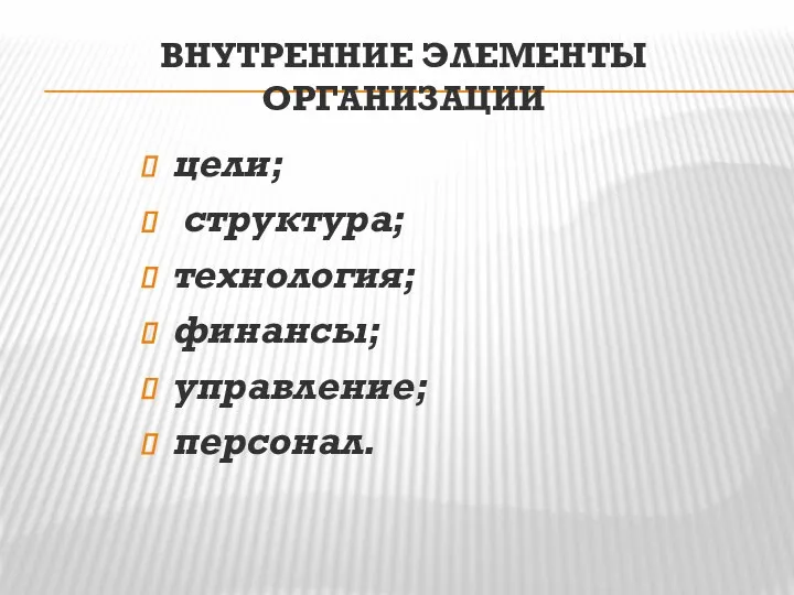 ВНУТРЕННИЕ ЭЛЕМЕНТЫ ОРГАНИЗАЦИИ цели; структура; технология; финансы; управление; персонал.