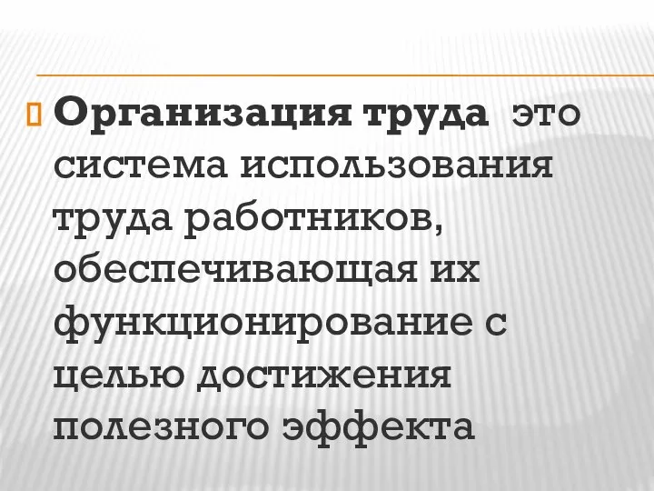 Организация труда это система использования труда работников, обеспечивающая их функционирование с целью достижения полезного эффекта