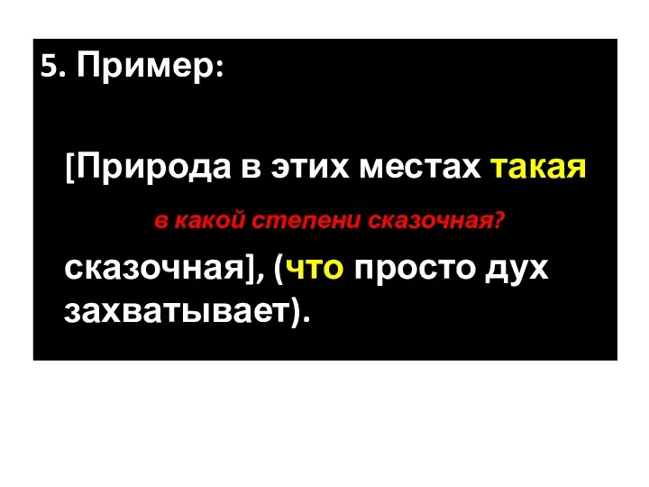 5. Пример: [Природа в этих местах такая в какой степени сказочная? сказочная], (что просто дух захватывает).