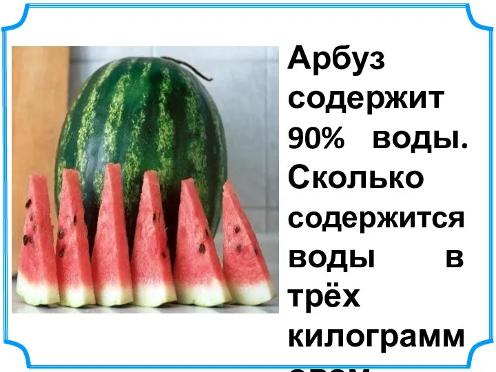 Арбуз содержит 90% воды. Сколько содержится воды в трёх килограммовом арбузе?