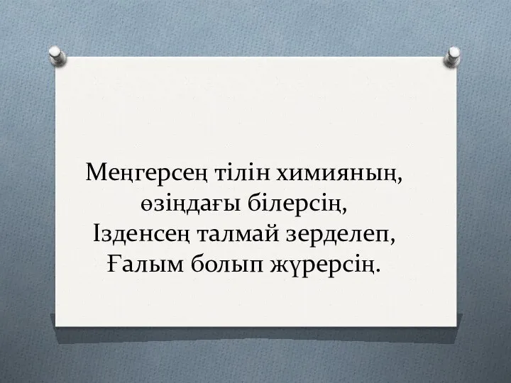 Меңгерсең тілін химияның, өзіңдағы білерсің, Ізденсең талмай зерделеп, Ғалым болып жүрерсің.