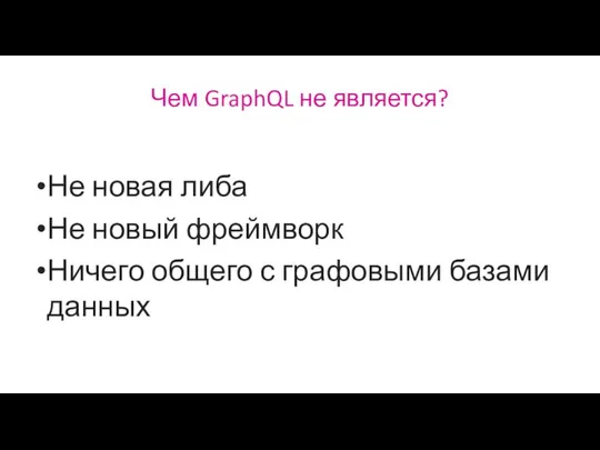 Чем GraphQL не является? Не новая либа Не новый фреймворк Ничего общего с графовыми базами данных