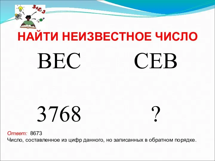 НАЙТИ НЕИЗВЕСТНОЕ ЧИСЛО Ответ: 8673 Число, составленное из цифр данного, но записанных в обратном порядке.