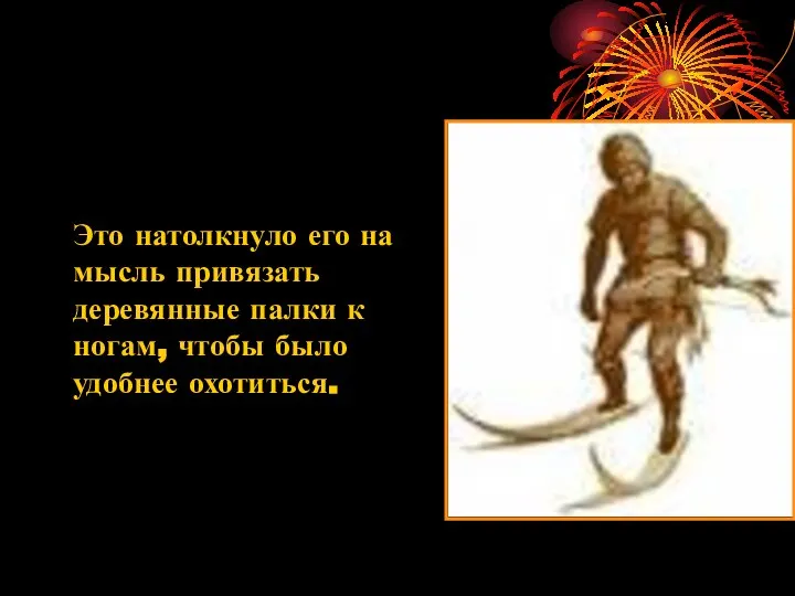 Это натолкнуло его на мысль привязать деревянные палки к ногам, чтобы было удобнее охотиться.