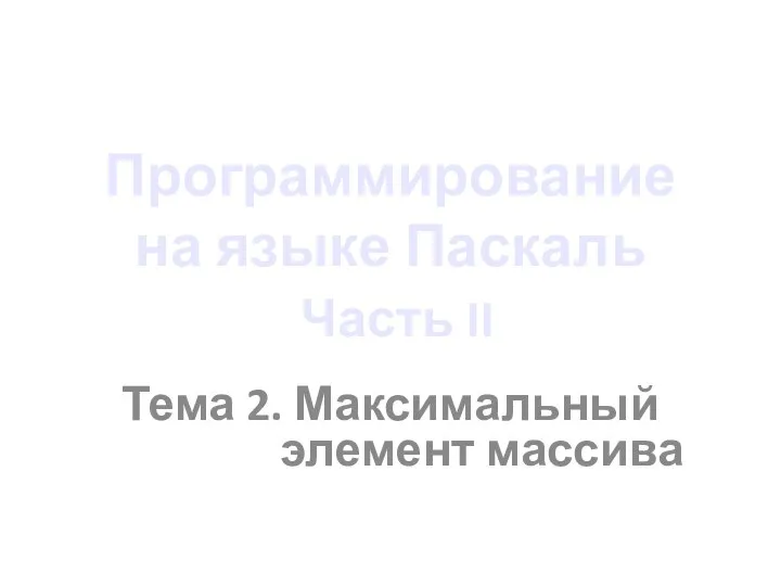 Программирование на языке Паскаль Часть II Тема 2. Максимальный элемент массива