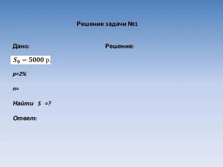 Решение задачи №1 Дано: Решение: p=2% n= Найти S =? Ответ: