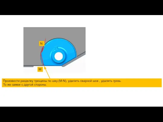 Произвести разделку трещины по шву (M-N), удалить сварной шов , удалить