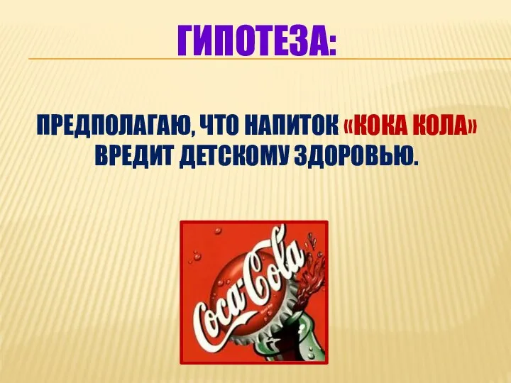 ГИПОТЕЗА: ПРЕДПОЛАГАЮ, ЧТО НАПИТОК «КОКА КОЛА» ВРЕДИТ ДЕТСКОМУ ЗДОРОВЬЮ.