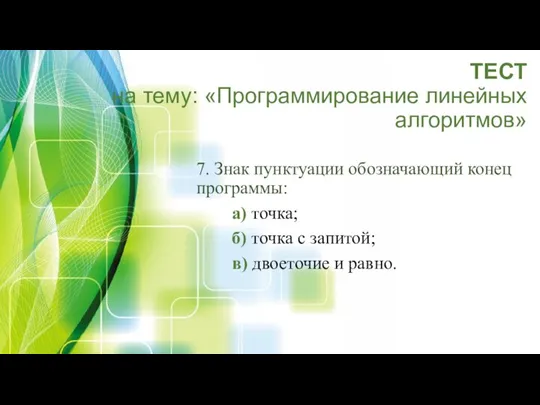 ТЕСТ на тему: «Программирование линейных алгоритмов» 7. Знак пунктуации обозначающий конец