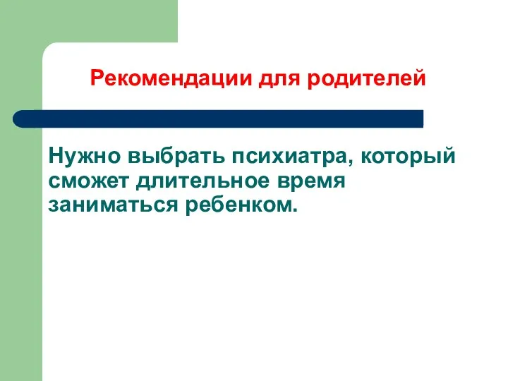 Нужно выбрать психиатра, который сможет длительное время заниматься ребенком. Рекомендации для родителей