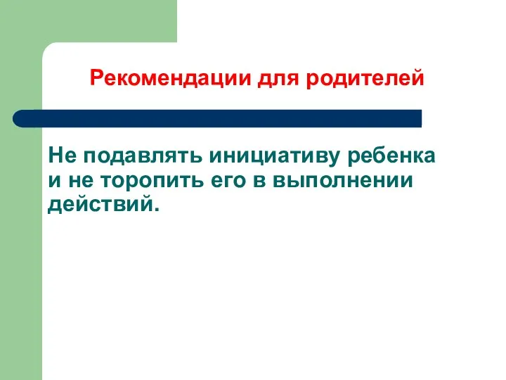 Не подавлять инициативу ребенка и не торопить его в выполнении действий. Рекомендации для родителей