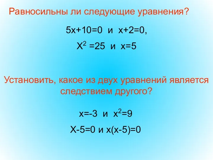 Равносильны ли следующие уравнения? 5х+10=0 и х+2=0, Х2 =25 и х=5