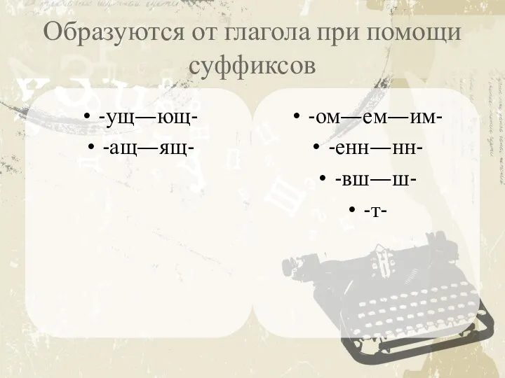 Образуются от глагола при помощи суффиксов -ущ—ющ- -ащ—ящ- -ом—ем—им- -енн—нн- -вш—ш- -т-