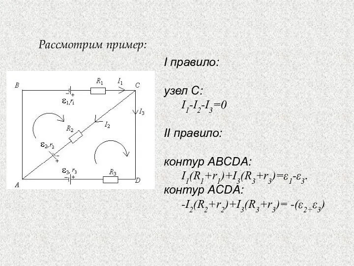 I правило: узел С: I1-I2-I3=0 II правило: контур ABCDA: I1(R1+r1)+I3(R3+r3)=ε1-ε3. контур ACDA: -I2(R2+r2)+I3(R3+r3)= -(ε2+ε3) Рассмотрим пример: