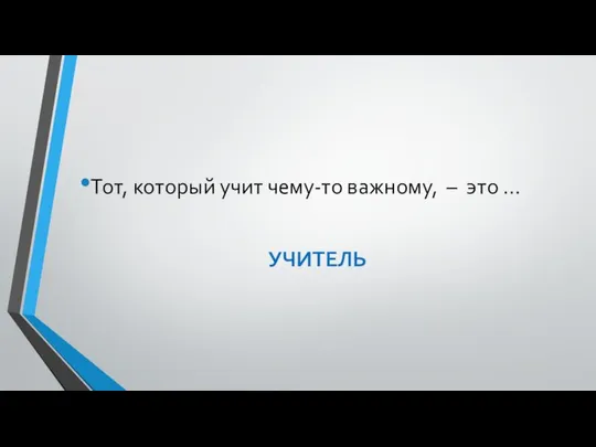 Тот, который учит чему-то важному, – это … УЧИТЕЛЬ