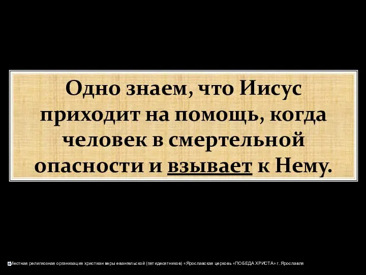 Одно знаем, что Иисус приходит на помощь, когда человек в смертельной опасности и взывает к Нему.