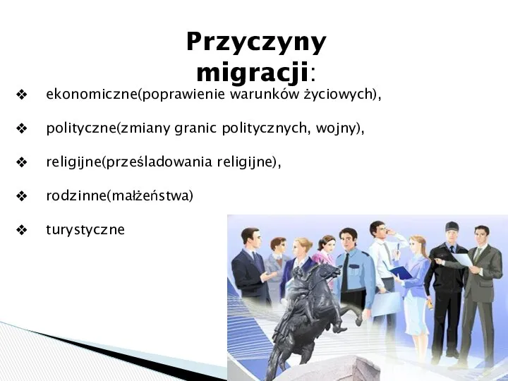 Przyczyny migracji: ekonomiczne(poprawienie warunków życiowych), polityczne(zmiany granic politycznych, wojny), religijne(prześladowania religijne), rodzinne(małżeństwa) turystyczne