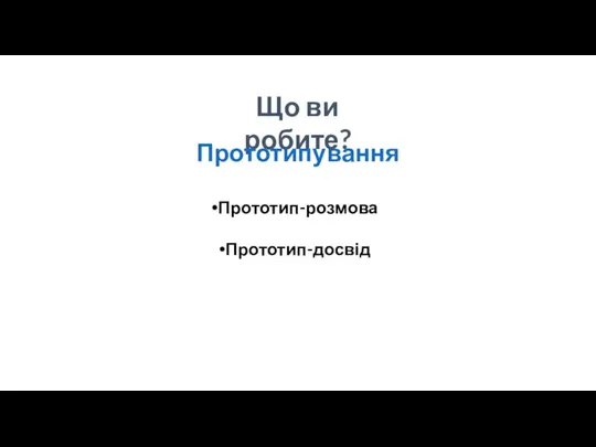 Що ви робите? Прототипування Прототип-розмова Прототип-досвід