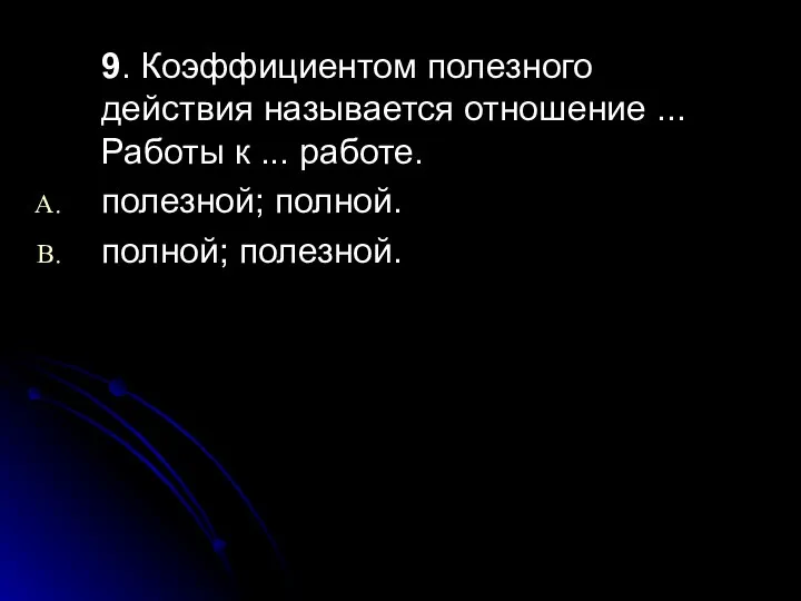 9. Коэффициентом полезного действия называется отношение ... Работы к ... работе. полезной; полной. полной; полезной.