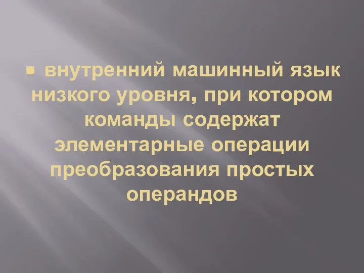 • внутренний машинный язык низкого уровня, при котором команды со­держат элементарные операции преобразования простых операндов