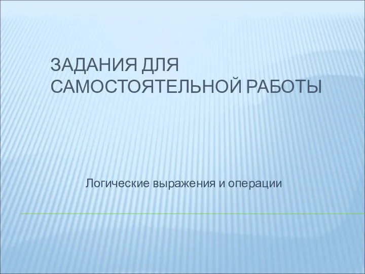 ЗАДАНИЯ ДЛЯ САМОСТОЯТЕЛЬНОЙ РАБОТЫ Логические выражения и операции