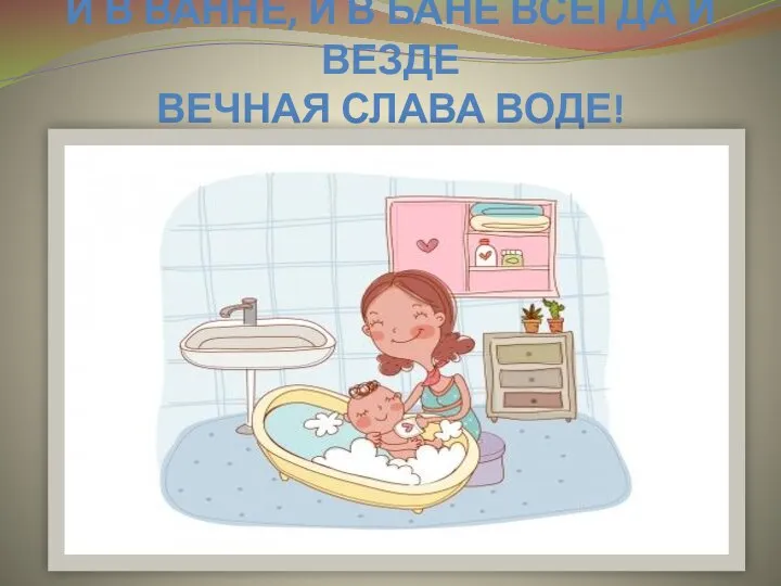 И В ВАННЕ, И В БАНЕ ВСЕГДА И ВЕЗДЕ ВЕЧНАЯ СЛАВА ВОДЕ!