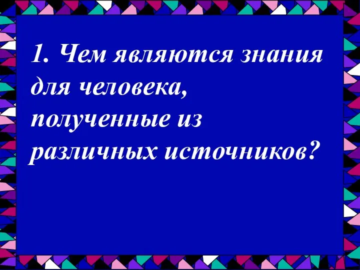 1. Чем являются знания для человека, полученные из различных источников?