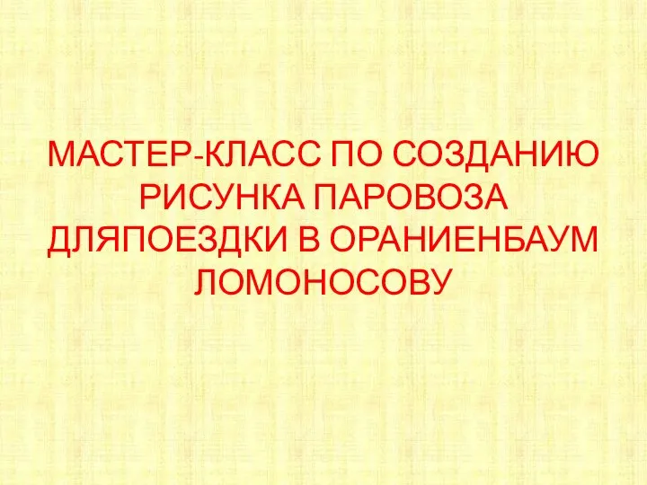 МАСТЕР-КЛАСС ПО СОЗДАНИЮ РИСУНКА ПАРОВОЗА ДЛЯПОЕЗДКИ В ОРАНИЕНБАУМ ЛОМОНОСОВУ