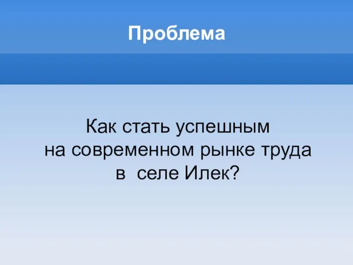 Проблема Как стать успешным на современном рынке труда в селе Илек?