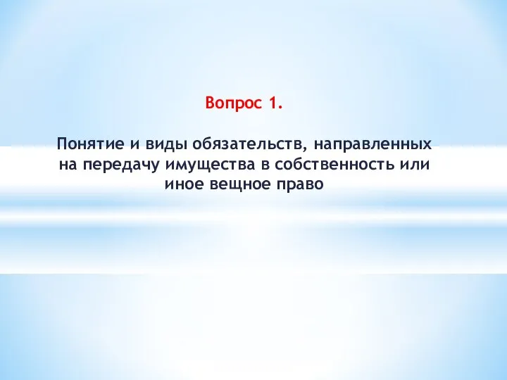 Вопрос 1. Понятие и виды обязательств, направленных на передачу имущества в собственность или иное вещное право