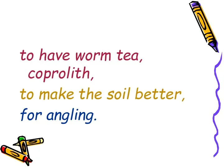 to have worm tea, coprolith, to make the soil better, for angling.