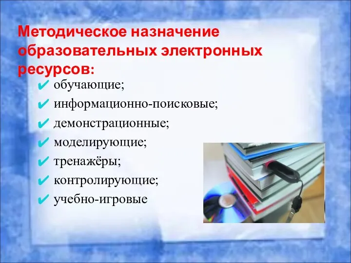 Методическое назначение образовательных электронных ресурсов: обучающие; информационно-поисковые; демонстрационные; моделирующие; тренажёры; контролирующие; учебно-игровые