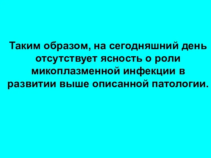 Таким образом, на сегодняшний день отсутствует ясность о роли микоплазменной инфекции в развитии выше описанной патологии.