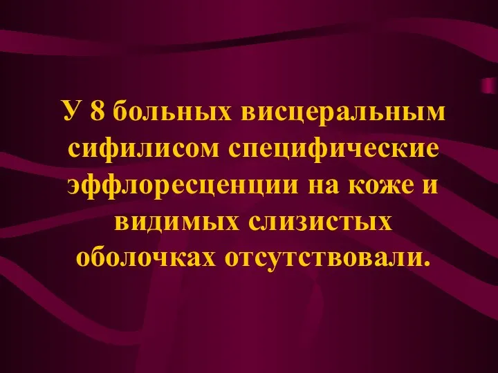 У 8 больных висцеральным сифилисом специфические эффлоресценции на коже и видимых слизистых оболочках отсутствовали.