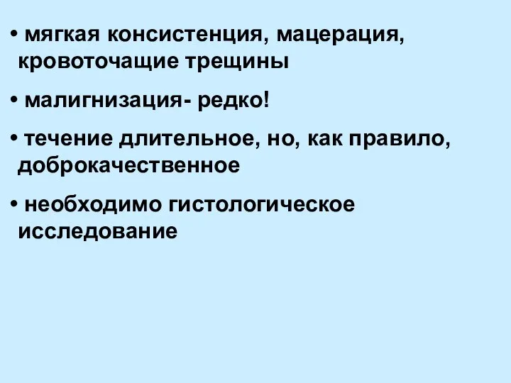 мягкая консистенция, мацерация, кровоточащие трещины малигнизация- редко! течение длительное, но, как правило, доброкачественное необходимо гистологическое исследование