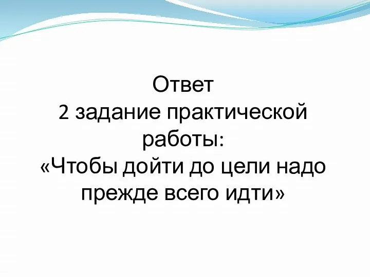 Ответ 2 задание практической работы: «Чтобы дойти до цели надо прежде всего идти»