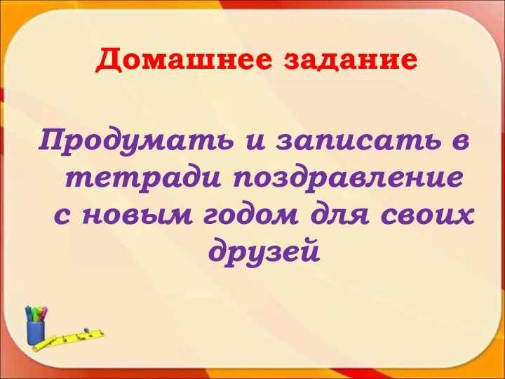 Домашнее задание Продумать и записать в тетради поздравление с новым годом для своих друзей