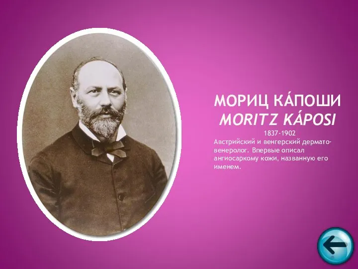 1837-1902 Австрийский и венгерский дермато-венеролог. Впервые описал ангиосаркому кожи, названную его именем. МОРИЦ КÁПОШИ MORITZ KÁPOSI