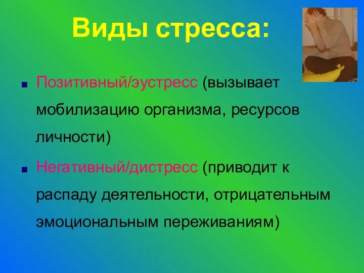 Виды стресса: Позитивный/эустресс (вызывает мобилизацию организма, ресурсов личности) Негативный/дистресс (приводит к распаду деятельности, отрицательным эмоциональным переживаниям)