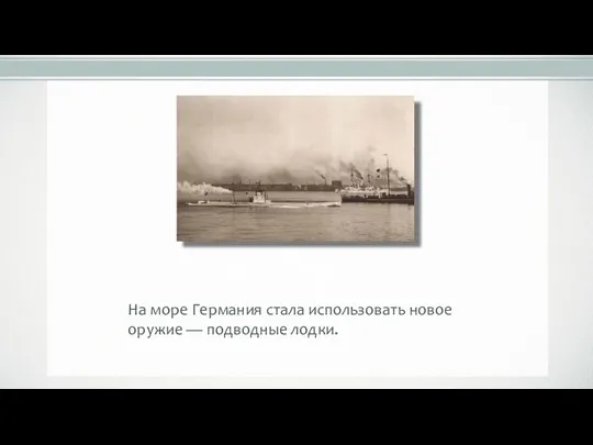 На море Германия стала использовать новое оружие — подводные лодки.