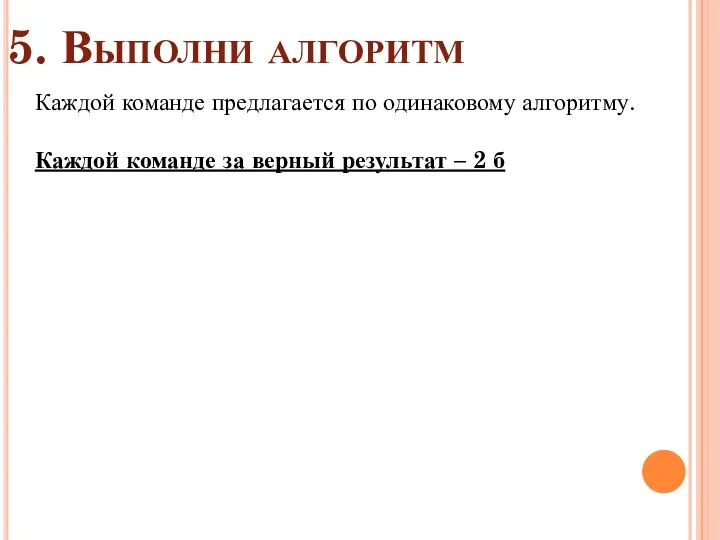 5. Выполни алгоритм Каждой команде предлагается по одинаковому алгоритму. Каждой команде