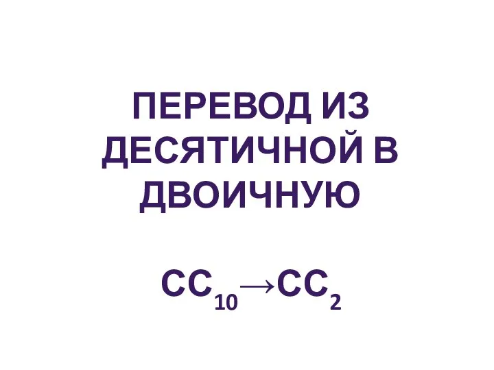 ПЕРЕВОД ИЗ ДЕСЯТИЧНОЙ В ДВОИЧНУЮ СС10→СС2